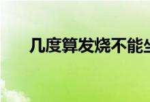 幾度算發(fā)燒不能坐地鐵（幾度算發(fā)燒）