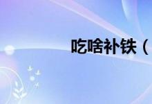 吃啥補鐵（補鐵食物介紹）