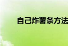 自己炸薯?xiàng)l方法（自己怎樣炸薯?xiàng)l）