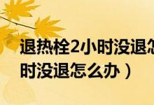 退熱栓2小時(shí)沒退怎么辦（寶寶用退熱栓2小時(shí)沒退怎么辦）