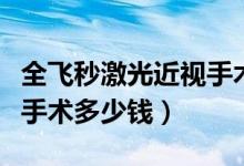 全飛秒激光近視手術(shù)多少錢（全飛秒激光近視手術(shù)多少錢）