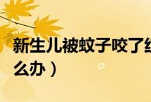 新生兒被蚊子咬了紅腫（新生兒被蚊子咬了怎么辦）