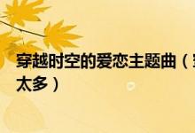 穿越時(shí)空的愛(ài)戀主題曲（穿越時(shí)空的愛(ài)戀主題曲是陳冠蒲的太多）