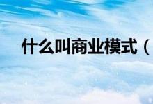 什么叫商業(yè)模式（關(guān)于商業(yè)模式的介紹）
