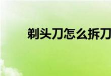 剃頭刀怎么拆刀頭（剃頭刀怎么用）