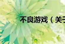 不良游戲(關(guān)于不良游戲的介紹)