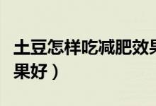 土豆怎樣吃減肥效果最好（土豆怎樣吃減肥效果好）