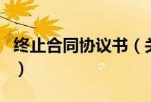 終止合同協(xié)議書（關(guān)于終止合同協(xié)議書的介紹）