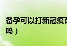 備孕可以打新冠疫苗嗎（新冠疫苗備孕可以打嗎）