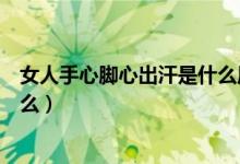 女人手心腳心出汗是什么原因（女生手心老出汗的原因是什么）