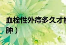 血栓性外痔多久才能消（血栓性外痔多久能消腫）