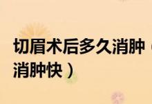 切眉術(shù)后多久消腫（切眉后多久恢復(fù)自然怎樣消腫快）