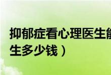 抑郁癥看心理醫(yī)生能治好嗎（抑郁癥看心理醫(yī)生多少錢）