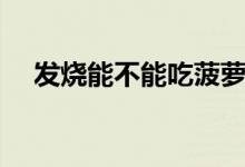 發(fā)燒能不能吃菠蘿（發(fā)燒能不能吃草莓）