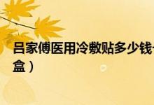 呂家傅醫(yī)用冷敷貼多少錢一盒（呂家傳醫(yī)用冷敷貼多少錢一盒）
