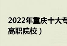 2022年重慶十大?？茖W(xué)校排名（重慶最好的高職院校）