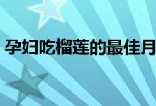 孕婦吃榴蓮的最佳月份（孕婦吃榴蓮好不好）