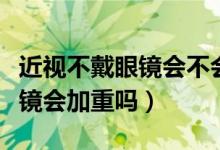 近視不戴眼鏡會不會越來越嚴(yán)重（近視不戴眼鏡會加重嗎）