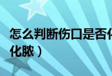 怎么判斷傷口是否化膿了（怎么判斷傷口是否化膿）
