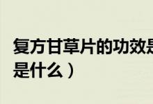 復(fù)方甘草片的功效是什么（復(fù)方甘草片的功效是什么）