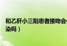 和乙肝小三陽患者接吻會傳染嗎（乙肝大三陽患者接吻會傳染嗎）