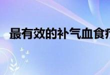 最有效的補(bǔ)氣血食療（什么食物能補(bǔ)氣血）