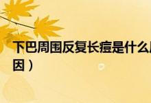 下巴周圍反復(fù)長痘是什么原因（下巴周圍反復(fù)長痘是什么原因）