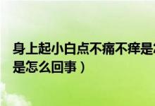 身上起小白點不痛不癢是怎么回事（身上有小白點不疼不癢是怎么回事）