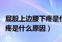 屁股上邊腰下疼是什么原因（屁股上面腰下面疼是什么原因）