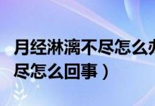 月經(jīng)淋漓不盡怎么辦中藥沒(méi)效果（月經(jīng)淋漓不盡怎么回事）