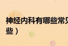 神經(jīng)內(nèi)科有哪些常見?。ㄉ窠?jīng)內(nèi)科常見病有哪些）