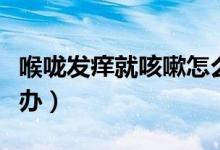 喉嚨發(fā)癢就咳嗽怎么辦（喉嚨一癢就咳嗽怎么辦）