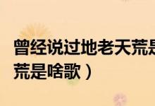 曾經(jīng)說過地老天荒是什么歌(曾經(jīng)說過地老天荒是啥歌)