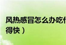 風(fēng)熱感冒怎么辦吃什么藥（風(fēng)熱感冒怎么辦好得快）