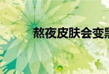熬夜皮膚會(huì)變黑（熬夜會(huì)變黑嘛）