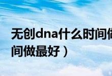 無(wú)創(chuàng)dna什么時(shí)間做最準(zhǔn)確（無(wú)創(chuàng)dna什么時(shí)間做最好）