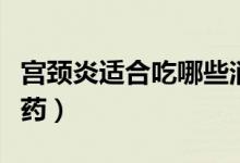 宮頸炎適合吃哪些消炎藥（宮頸炎吃什么消炎藥）