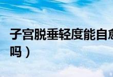 子宮脫垂輕度能自愈嗎（子宮脫垂輕度能自愈嗎）