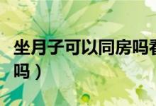 坐月子可以同房嗎看手機(jī)嗎（坐月子可以同房嗎）