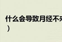 什么會導(dǎo)致月經(jīng)不來呢（什么會導(dǎo)致月經(jīng)不來）