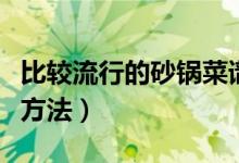 比較流行的砂鍋菜譜做法推薦（砂鍋菜的烹飪方法）