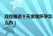 月經(jīng)推遲十天發(fā)現(xiàn)懷孕怎么打掉（月經(jīng)推遲十天測沒懷孕怎么辦）