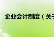 企業(yè)會(huì)計(jì)制度（關(guān)于企業(yè)會(huì)計(jì)制度的介紹）
