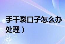 手干裂口子怎么辦（手指開裂是怎么回事怎么處理）