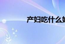 產(chǎn)婦吃什么好（快來了解下）