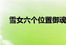 雪女六個(gè)位置御魂搭配（御魂搭配推薦）