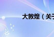 大敦煌（關(guān)于大敦煌的介紹）