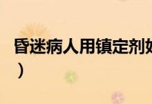 昏迷病人用鎮(zhèn)定劑好嗎（吃什么藥能讓人昏迷）