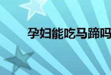 孕婦能吃馬蹄嗎(孕婦能吃馬蹄嗎)