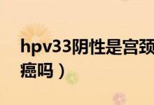 hpv33陰性是宮頸癌嗎（hpv33陽性是宮頸癌嗎）